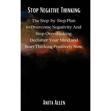 Stop Negative Thinking: The Step-by-Step Plan to Overcome Negativity And Stop Overthinking. Declutter Your Mind and Start Thinking Positively Now.
