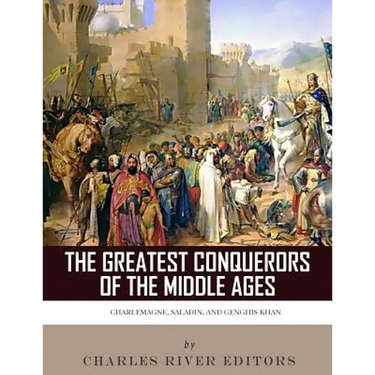 The Greatest Conquerors of the Middle Ages: Charlemagne, Saladin and Genghis Khan