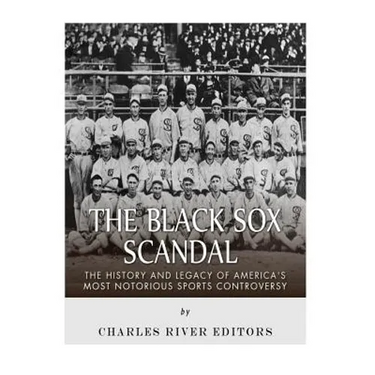The Black Sox Scandal: The History and Legacy of America's Most Notorious Sports Controversy