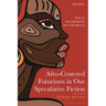 Afro-Centered Futurisms in Our Speculative Fiction