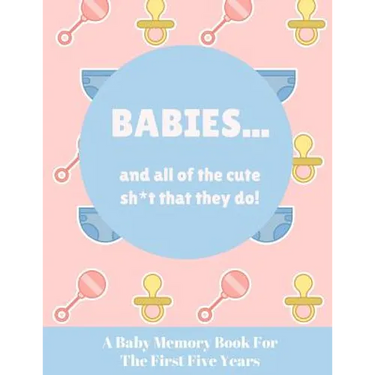 Babies And All Of The Cute Sh*t That They Do: A Baby Memory Book for the First Five Years - Keepsake for Boy or Girl - Baby Registry or Baby Shower Gi