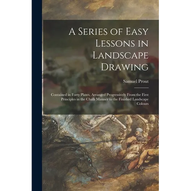 A Series of Easy Lessons in Landscape Drawing: Contained in Forty Plates, Arranged Progressively From the First Principles in the Chalk Manner to the