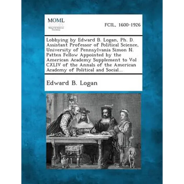 Lobbying by Edward B. Logan, PH. D. Assistant Professor of Political Science, University of Pennsylvania Simon N. Patten Fellow Appointed by the Ameri