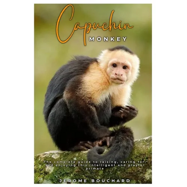 Capuchin Monkey: The complete guide to raising, caring for, and enjoying this intelligent and playful primate