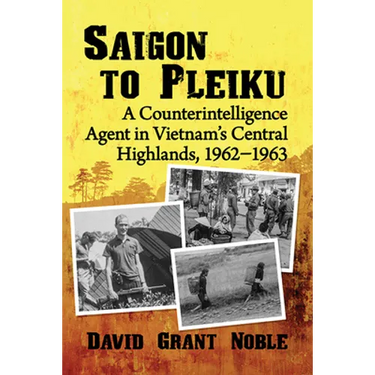 Saigon to Pleiku: A Counterintelligence Agent in Vietnam's Central Highlands, 1962‒1963