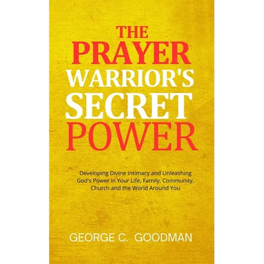 The Prayer Warrior's Secret Power: Developing Divine Intimacy and Unleashing God's Power in Your Life, Family, Community, Church and the World Around