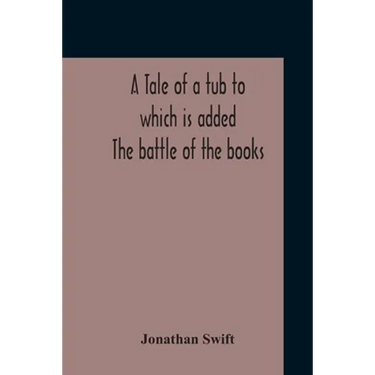 A Tale Of A Tub To Which Is Added The Battle Of The Books, And The Mechanical Operation Of The Spirit Together With The Together With The History Of M