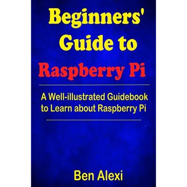 Beginners' Guide to Raspberry Pi: A Well-illustrated Guidebook to Learn about Raspberry Pi