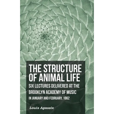 The Structure of Animal Life - Six Lectures Delivered at the Brooklyn Academy of Music in January and February, 1862
