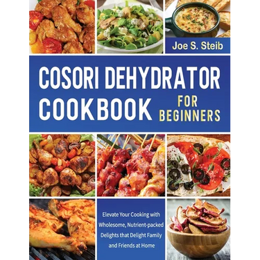 Cosori Dehydrator Cookbook For Beginners: Elevate Your Cooking with Wholesome, Nutrient-packed Delights that Delight Family and Friends at Home