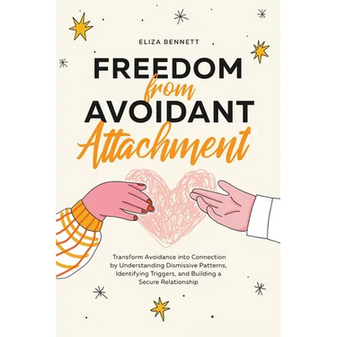 Freedom from Avoidant Attachment: Transform Avoidance into Connection by Understanding Dismissive Patterns, Identifying Triggers, and Building a Secur