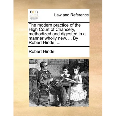 The modern practice of the High Court of Chancery, methodized and digested in a manner wholly new, ... By Robert Hinde, ...