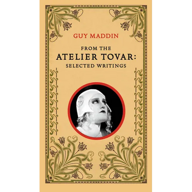 From the Atelier Tovar: Selected Writings of Guy Maddin