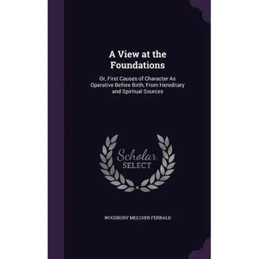 A View at the Foundations: Or, First Causes of Character As Operative Before Birth, From Hereditary and Spiritual Sources
