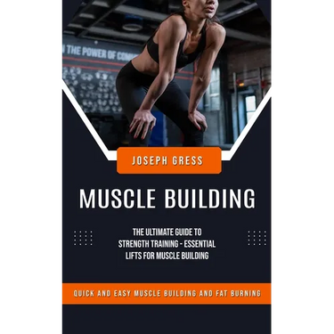 Muscle Building: Quick and Easy Muscle Building and Fat Burning (The Ultimate Guide to Strength Training - Essential Lifts for Muscle Building)