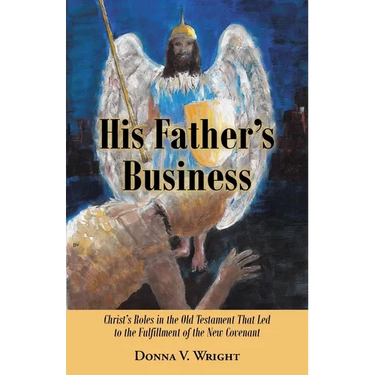 His Father's Business: Christ's Roles in the Old Testament That Led to the Fulfillment of the New Covenant
