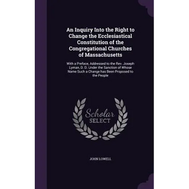 An Inquiry Into the Right to Change the Ecclesiastical Constitution of the Congregational Churches of Massachusetts: With a Preface, Addressed to the