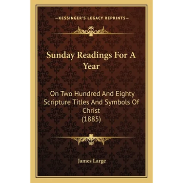 Sunday Readings For A Year: On Two Hundred And Eighty Scripture Titles And Symbols Of Christ (1885)
