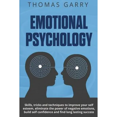 Emotional Psychology: Skills, Tricks, and Techniques to Improve Your Self-Esteem, Eliminate the Power to Negative Emotions, Build Self-Confi