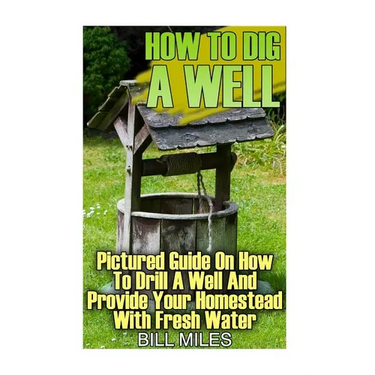 How To Dig A Well: Pictured Guide On How To Drill A Well And Provide Your Homestead With Fresh Water: (How To Drill A Well)