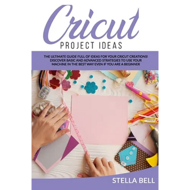 Cricut Project Ideas: The Ultime Guide Full of Ideas for Your Cricut Creations! Discover Basic and Advanced Strategies to Use Your Machine i