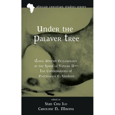 Under the Palaver Tree: Doing African Ecclesiology in the Spirit of Vatican II--The Contributions of Elochukwu E. Uzukwu