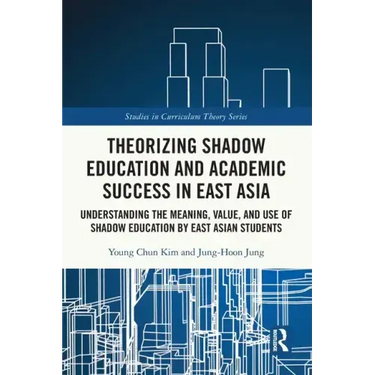 Theorizing Shadow Education and Academic Success in East Asia: Understanding the Meaning, Value, and Use of Shadow Education by East Asian Students