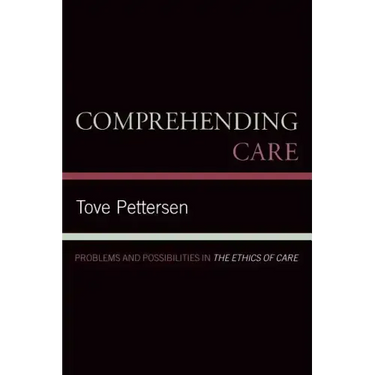 Comprehending Care: Problems and Possibilities in The Ethics of Care