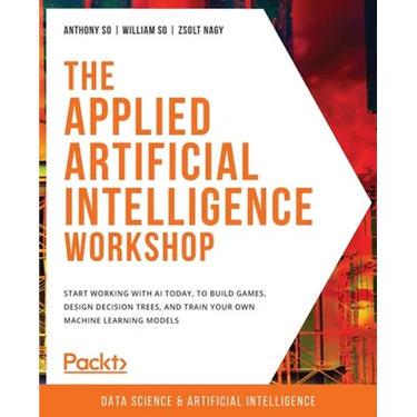 The Applied Artificial Intelligence Workshop: Start working with AI today, to build games, design decision trees, and train your own machine learning