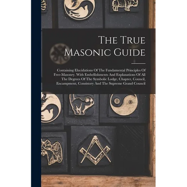 The True Masonic Guide: Containing Elucidations Of The Fundamental Principles Of Free-masonry. With Embellishments And Explanations Of All The