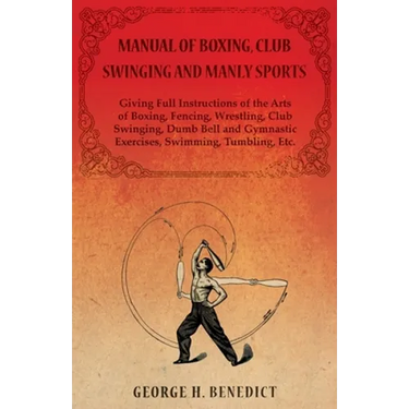 Manual of Boxing, Club Swinging and Manly Sports - Giving Full Instructions of the Arts of Boxing, Fencing, Wrestling, Club Swinging, Dumb Bell and Gy
