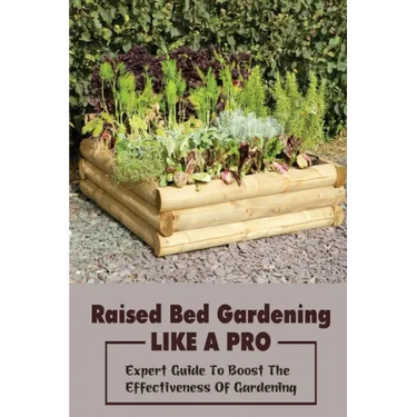 Raised Bed Gardening Like A Pro: Expert Guide To Boost The Effectiveness Of Gardening: Raised Bed Garden Advanced Techniques