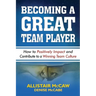 Becoming a Great Team Player: How to Positively Impact and Contribute to a Winning Team Culture