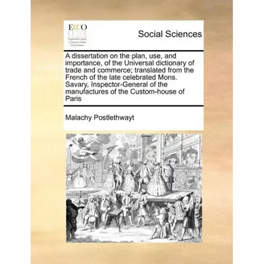 A Dissertation on the Plan, Use, and Importance, of the Universal Dictionary of Trade and Commerce; Translated from the French of the Late Celebrated