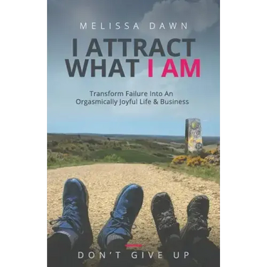 I Attract What I Am: Transform Failure Into An Orgasmically Joyful Life & Business