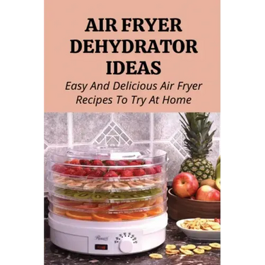 Air Fryer Dehydrator Ideas: Easy And Delicious Air Fryer Recipes To Try At Home!: Quick & Easy Air Fryer Recipes