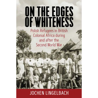 On the Edges of Whiteness: Polish Refugees in British Colonial Africa During and After the Second World War