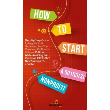 How to Start a 501(C)(3) Nonprofit: Step-By-Step Guide To Legally Start, Grow and Run Your Own Non Profit in as Little as 30 Days