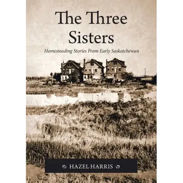 The Three Sisters: Homesteading Stories From Early Saskatchewan