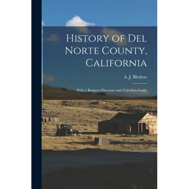 History of Del Norte County, California: With a Business Directory and Travelers Guide