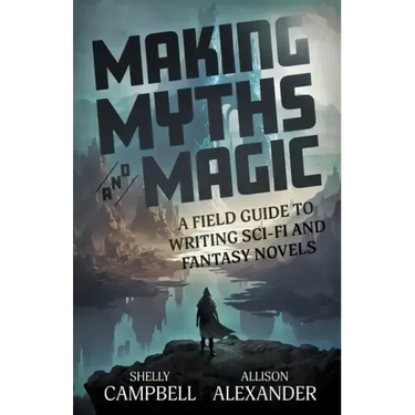 Making Myths and Magic: A Field Guide to Writing Sci-Fi and Fantasy Novels