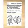 Illustrations of Masonry. by William Preston, ... the Ninth Edition: With Considerable Additions.