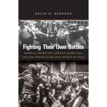 Fighting Their Own Battles: Mexican Americans, African Americans, and the Struggle for Civil Rights in Texas