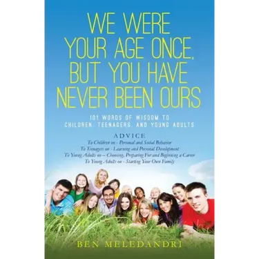 We Were Your Age Once, But You Have Never Been Ours: 101 Words of Wisdom to Children, Teenagers, and Young Adults