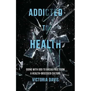 Addicted to Health: Going with God to Break Free from a Health-Obsessed Culture