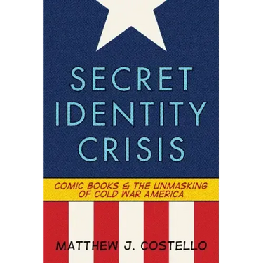 Secret Identity Crisis: Comic Books and the Unmasking of Cold War America