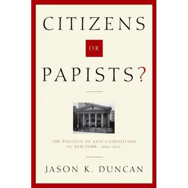 Citizens or Papists?: The Politics of Anti-Catholicism in New York, 1685-1821