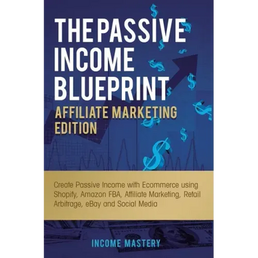 The Passive Income Blueprint Affiliate Marketing Edition: Create Passive Income with Ecommerce using Shopify, Amazon FBA, Affiliate Marketing, Retail