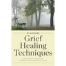 Grief Healing Techniques: Step-By-Step Support for Working Through Grief and Loss