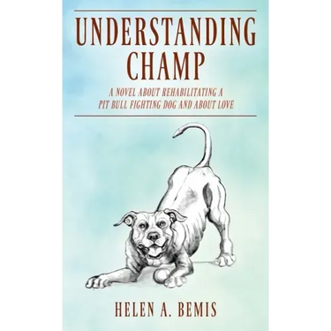 Understanding Champ: A Novel about Rehabilitating a Pit Bull Fighting Dog and about Love